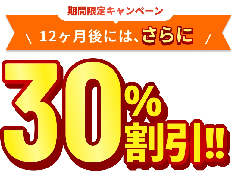期間限定キャンペーン 12ヶ月後には、さらに30%割引!!