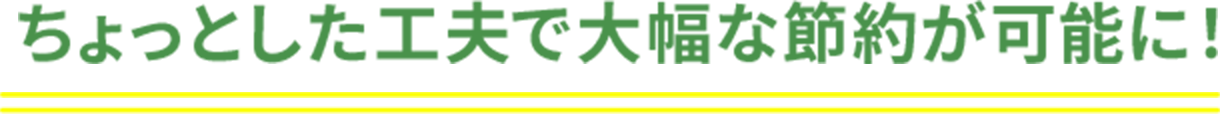 ちょっとした工夫で大幅な節約が可能に！