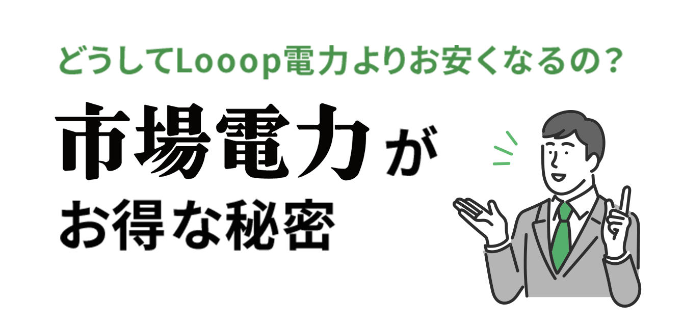 どうしてLooop電力よりお安くなるの？ 市場電力が お得な理由