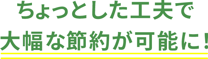 ちょっとした工夫で大幅な節約が可能に！